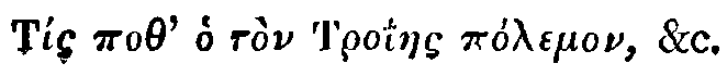Greek: T&iacute;s poth' ho t&ograve;n Troiaes p&oacute;lemon, &c.