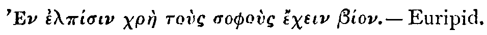 Greek: 'En elp&iacute;sin chr&agrave;e to&ugrave;s sopho&ugrave;s &eacute;chein b&iacute;on.&mdash;Euripid.