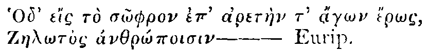 Greek: Hod' e&iacute;s t&ograve; s&ocirc;phron ep' aret&agrave;en t' &aacute;g&ocirc;n &eacute;r&ocirc;s,
          Zael&ocirc;tos &aacute;nthr&ocirc;poisin&mdash;Eurip.