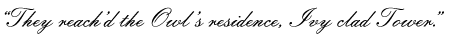 &ldquo;They reach’d the Owl’s residence, Ivy clad Tower.&rdquo;