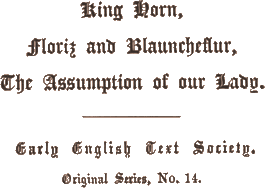 King Horn, / Floriz and Blauncheflur, /
The Assumption of our Lady. /
Early English Text Society. / Original Series, No. 14